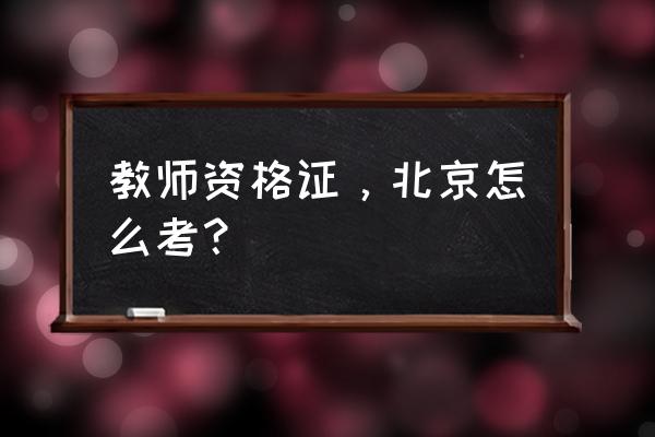 教师资格考试北京 教师资格证，北京怎么考？