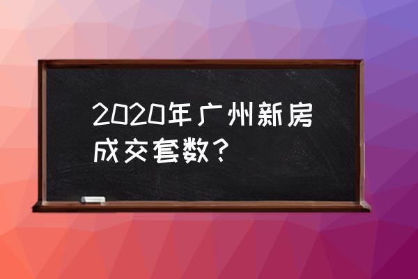 广州阳光家缘数据中心 2020年广州新房成交套数？