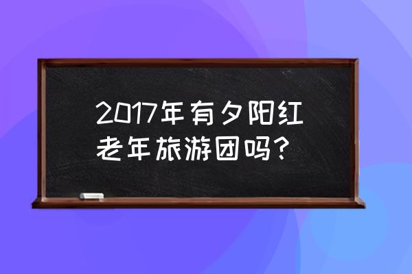 重庆夕阳红旅游团 2017年有夕阳红老年旅游团吗？