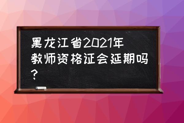 2021年黑龙江教资 黑龙江省2021年教师资格证会延期吗？