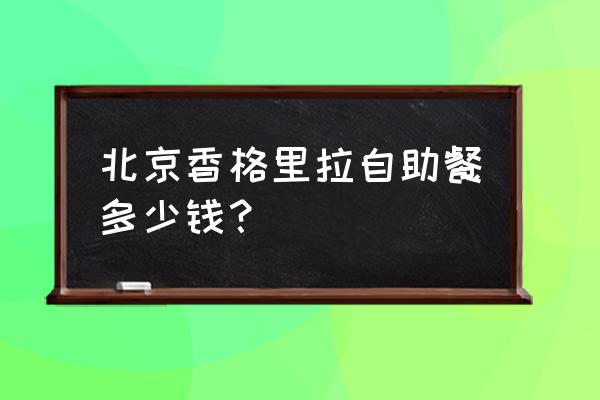 北京香格里拉饭店餐厅 北京香格里拉自助餐多少钱？