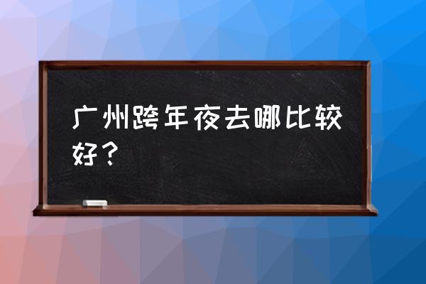 2020广州去哪跨年倒数 广州跨年夜去哪比较好？