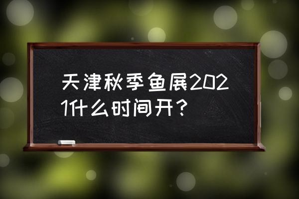 天津梅江会展中心10月 天津秋季鱼展2021什么时间开？