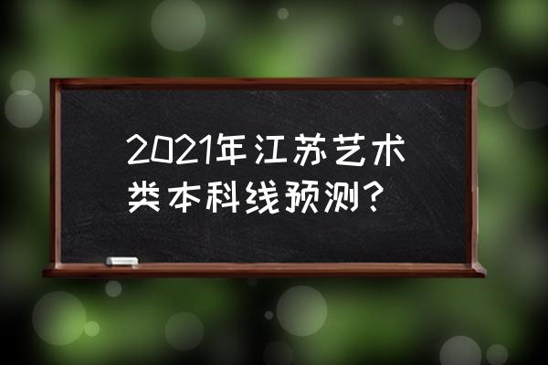 江苏艺术本科线 2021年江苏艺术类本科线预测？