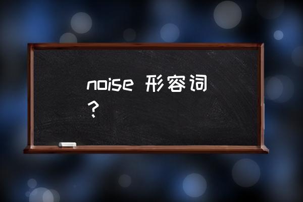 noise的形容词形式 noise 形容词？