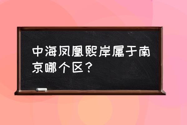 中海凤凰熙岸属于哪个街道 中海凤凰熙岸属于南京哪个区？