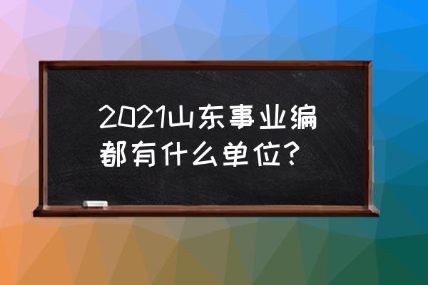 山东省事业编职位表 2021山东事业编都有什么单位？