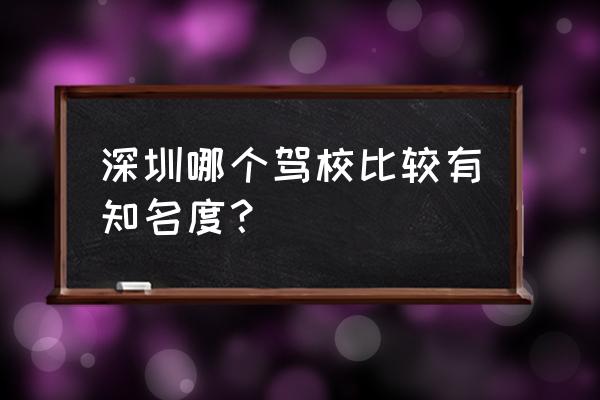 深圳正规驾校有哪些 深圳哪个驾校比较有知名度？