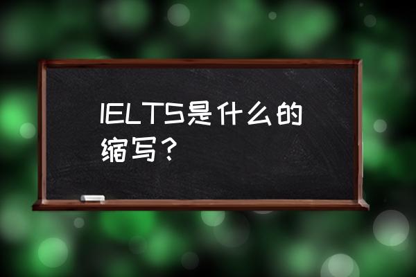 ielts是啥 IELTS是什么的缩写？