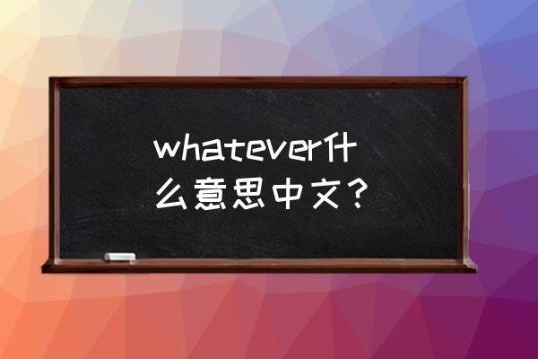whatever什么意思中文 whatever什么意思中文？