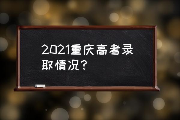 重庆高考最新消息 2021重庆高考录取情况？