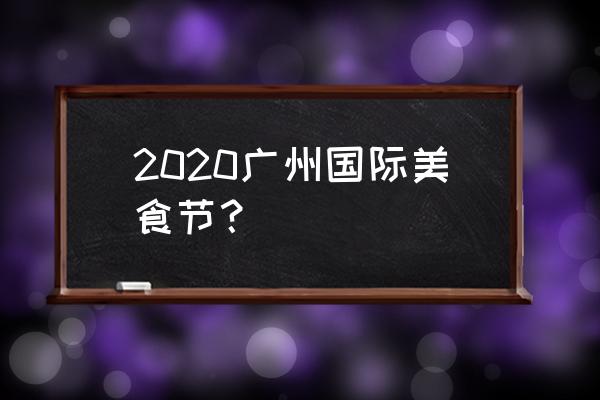 广州餐饮展会2020 2020广州国际美食节？