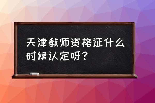 天津教师资格证认定 天津教师资格证什么时候认定呀？