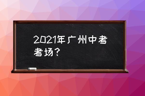2020广州中考考场安排 2021年广州中考考场？