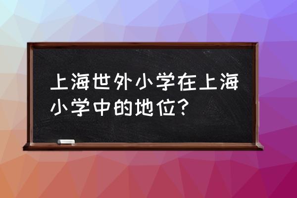 上海世外小学 上海世外小学在上海小学中的地位？