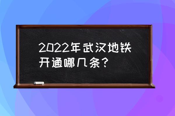 武汉地铁2022年开通线路 2022年武汉地铁开通哪几条？