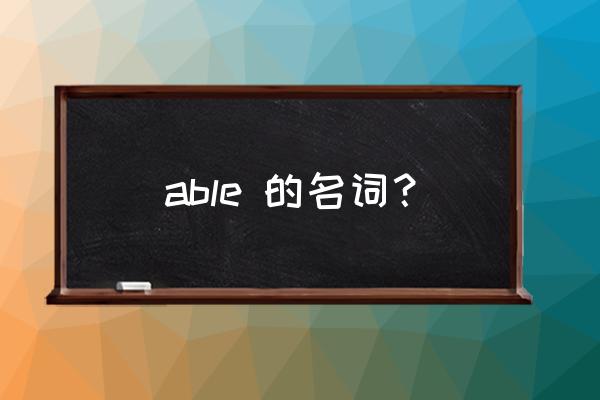 able的名词怎么写 able 的名词？