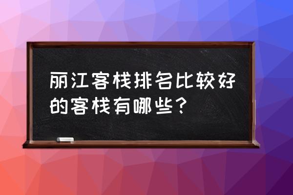 丽江民宿排名 丽江客栈排名比较好的客栈有哪些？