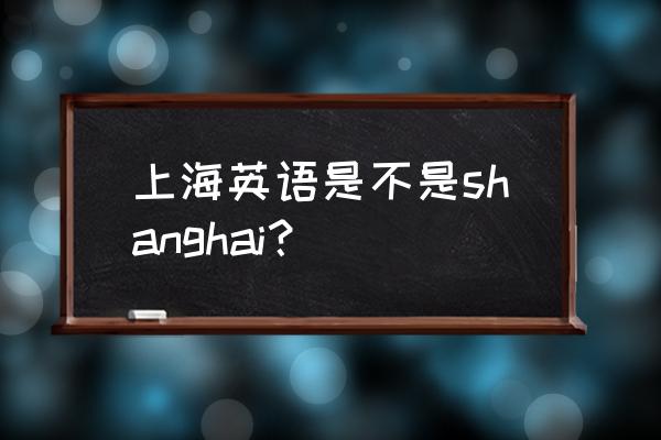 上海英语怎么说 上海英语是不是shanghai？