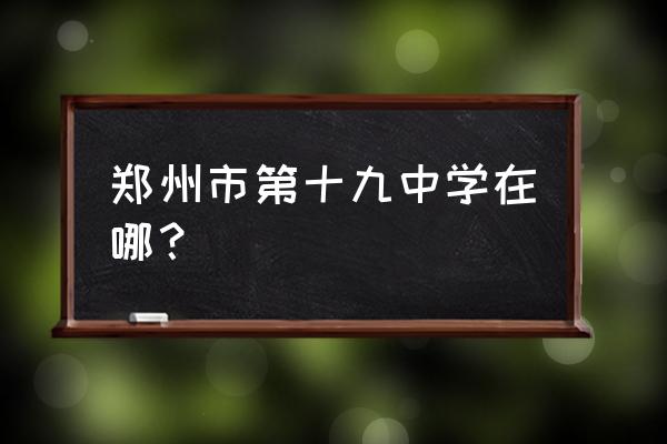 郑州市十九中属于哪个区 郑州市第十九中学在哪？