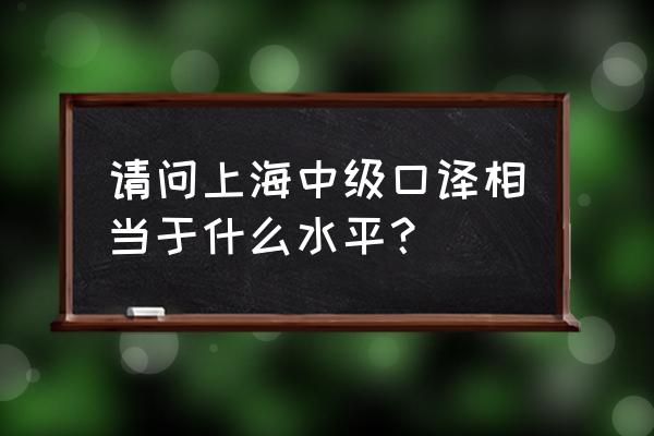 中级口译相当于什么水平 请问上海中级口译相当于什么水平？