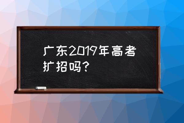 广东高考扩招 广东2019年高考扩招吗？