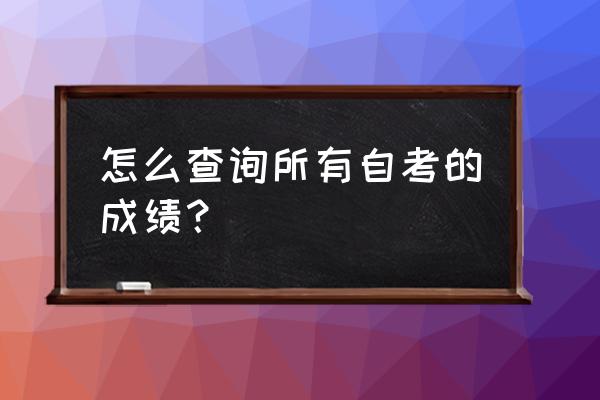 河南省自学考试成绩查询 怎么查询所有自考的成绩？