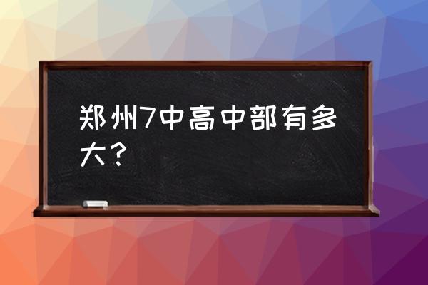 郑州七中高中部 郑州7中高中部有多大？