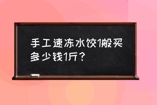 手工饺子一般多少钱一斤 手工速冻水饺1般买多少钱1斤？