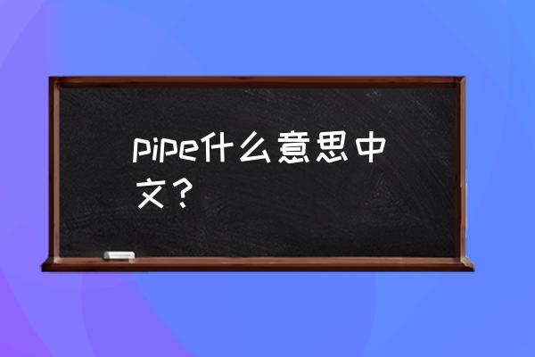 pipe什么意思中文 pipe什么意思中文？
