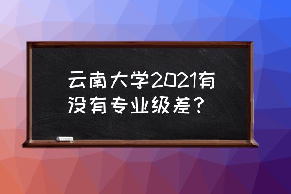 专业级差2021 云南大学2021有没有专业级差？