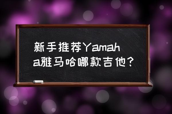 雅马哈最好的吉他 新手推荐Yamaha雅马哈哪款吉他？