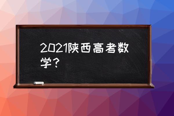 数学高考题2021 2021陕西高考数学？