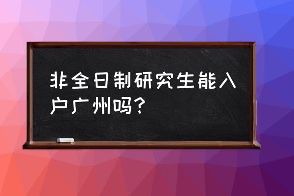广州非全日制研究生 非全日制研究生能入户广州吗？