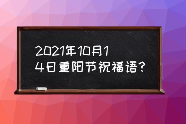 重阳节祝福语简短 最新版 2021年10月14日重阳节祝福语？