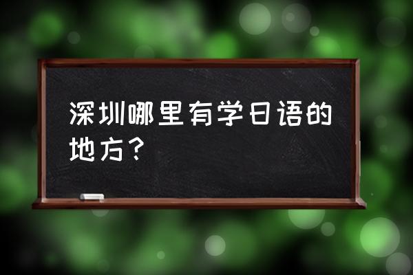 深圳日语兴趣班 深圳哪里有学日语的地方？