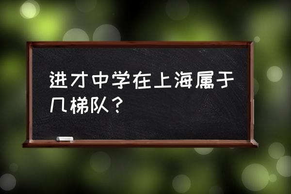 上海进才中学很难进吗 进才中学在上海属于几梯队？