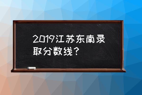 江苏本科线2019 2019江苏东南录取分数线？