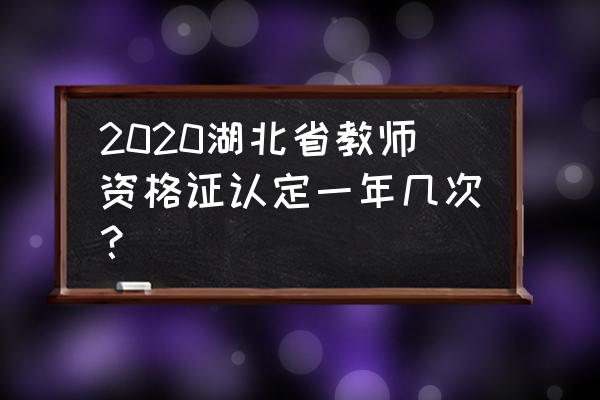 湖北教师资格证认定 2020湖北省教师资格证认定一年几次？