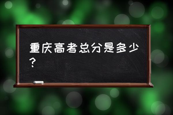 重庆高考总分是多少 重庆高考总分是多少？