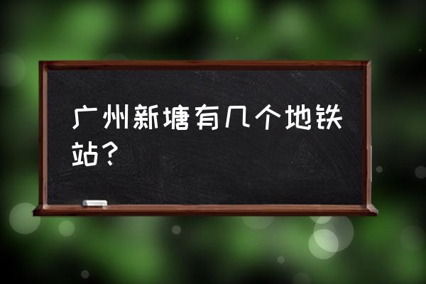 广州新塘人口 广州新塘有几个地铁站？