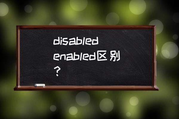 disabled和enabled是 disabled enabled区别？