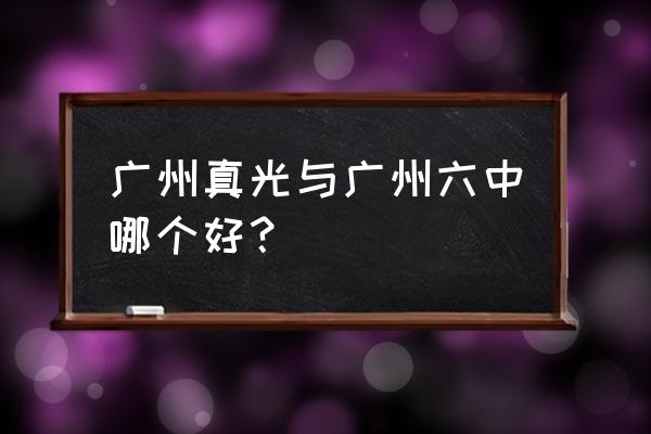 广州市第六中学2021 广州真光与广州六中哪个好？