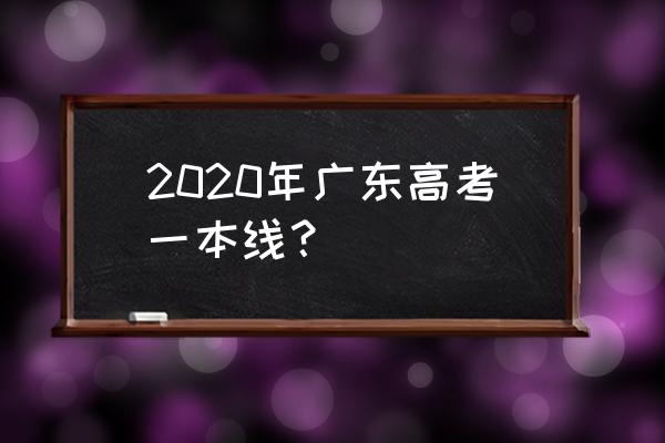广东一本线多少分2020 2020年广东高考一本线？