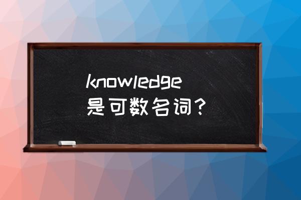 knowledge可数还是不可数 knowledge是可数名词？