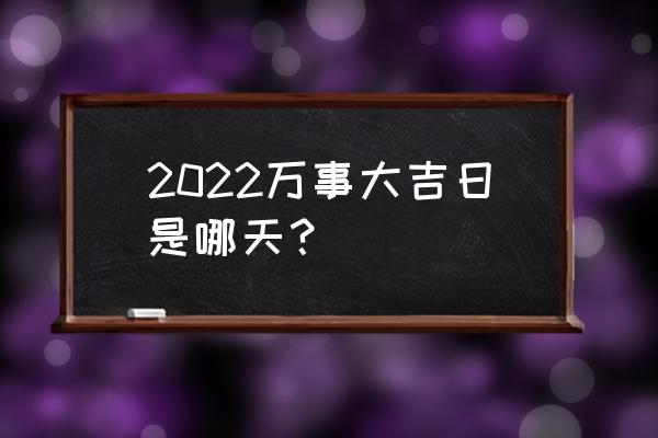 2022年黄道吉日查询 2022万事大吉日是哪天？