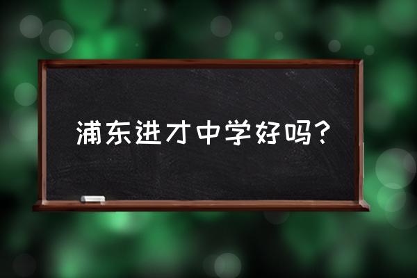上海进才中学排名 浦东进才中学好吗？