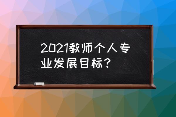 教师个人提升计划2021 2021教师个人专业发展目标？
