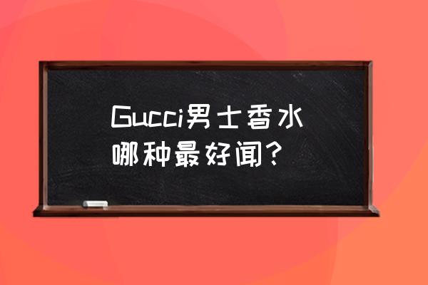 gucci男士香水 Gucci男士香水哪种最好闻？