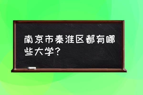 南京市招生委员会 南京市秦淮区都有哪些大学？